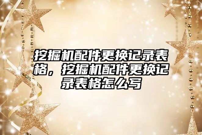 挖掘機配件更換記錄表格，挖掘機配件更換記錄表格怎么寫