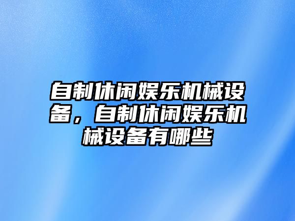 自制休閑娛樂機(jī)械設(shè)備，自制休閑娛樂機(jī)械設(shè)備有哪些