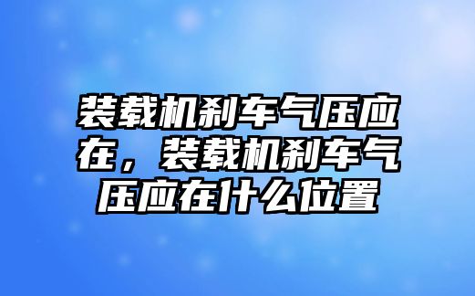 裝載機剎車氣壓應在，裝載機剎車氣壓應在什么位置