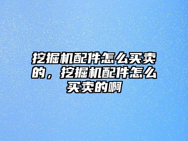 挖掘機配件怎么買賣的，挖掘機配件怎么買賣的啊