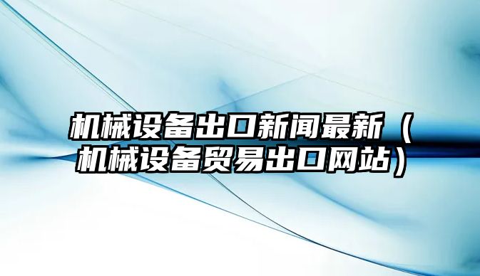 機械設備出口新聞最新（機械設備貿易出口網(wǎng)站）