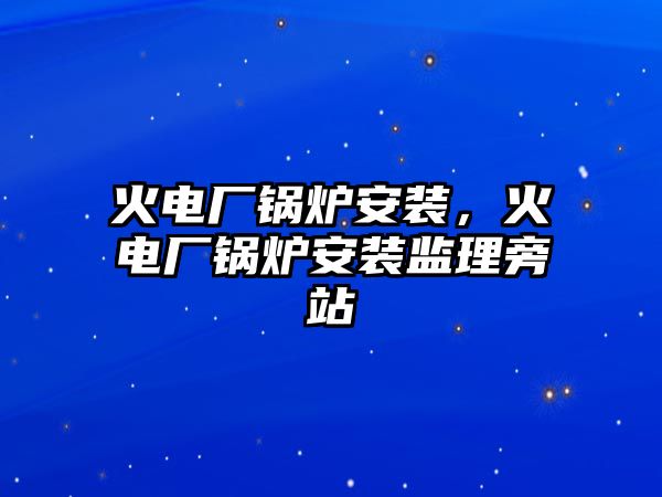 火電廠鍋爐安裝，火電廠鍋爐安裝監(jiān)理旁站