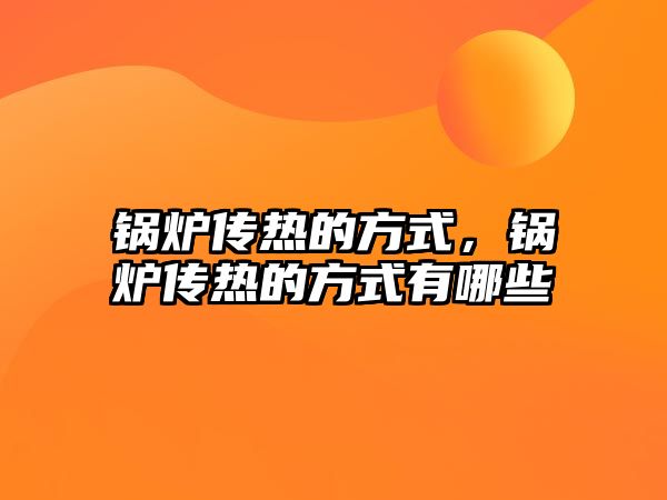 鍋爐傳熱的方式，鍋爐傳熱的方式有哪些