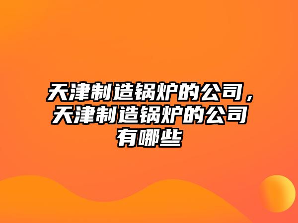 天津制造鍋爐的公司，天津制造鍋爐的公司有哪些