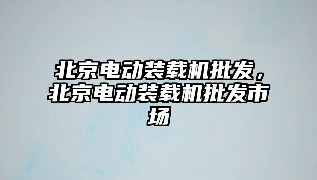 北京電動裝載機批發(fā)，北京電動裝載機批發(fā)市場