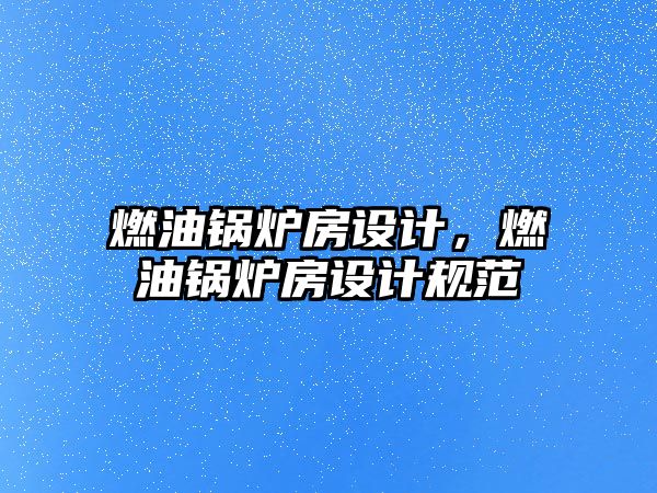 燃油鍋爐房設(shè)計(jì)，燃油鍋爐房設(shè)計(jì)規(guī)范