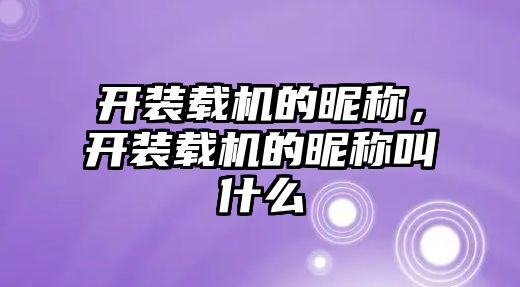 開裝載機的昵稱，開裝載機的昵稱叫什么