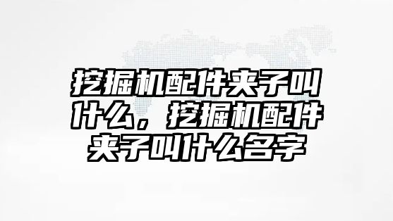 挖掘機(jī)配件夾子叫什么，挖掘機(jī)配件夾子叫什么名字