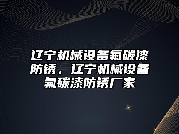 遼寧機械設(shè)備氟碳漆防銹，遼寧機械設(shè)備氟碳漆防銹廠家