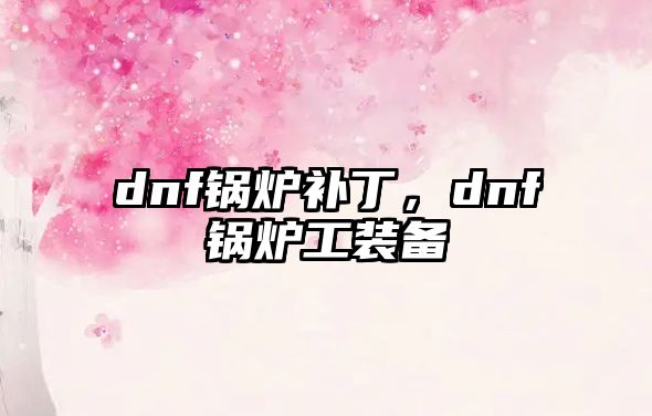 dnf鍋爐補丁，dnf鍋爐工裝備