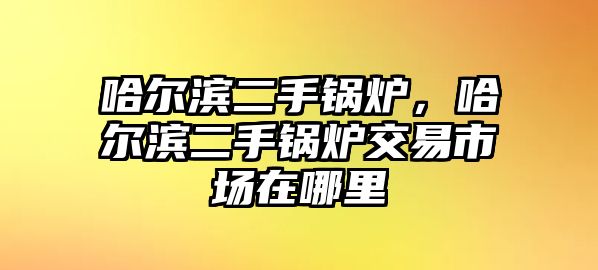 哈爾濱二手鍋爐，哈爾濱二手鍋爐交易市場在哪里