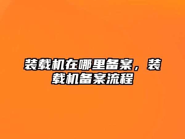 裝載機在哪里備案，裝載機備案流程