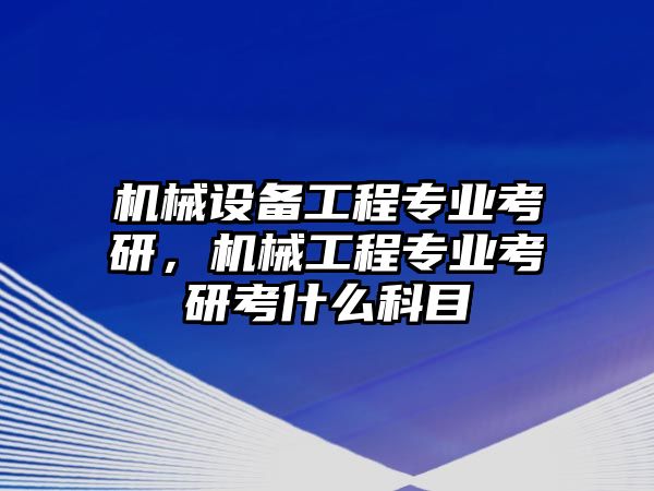 機(jī)械設(shè)備工程專業(yè)考研，機(jī)械工程專業(yè)考研考什么科目