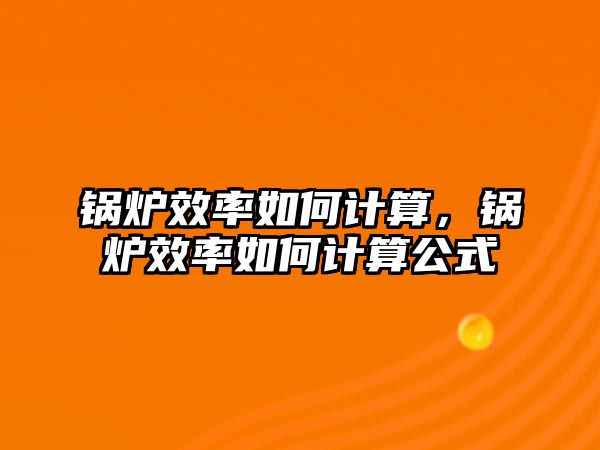 鍋爐效率如何計算，鍋爐效率如何計算公式