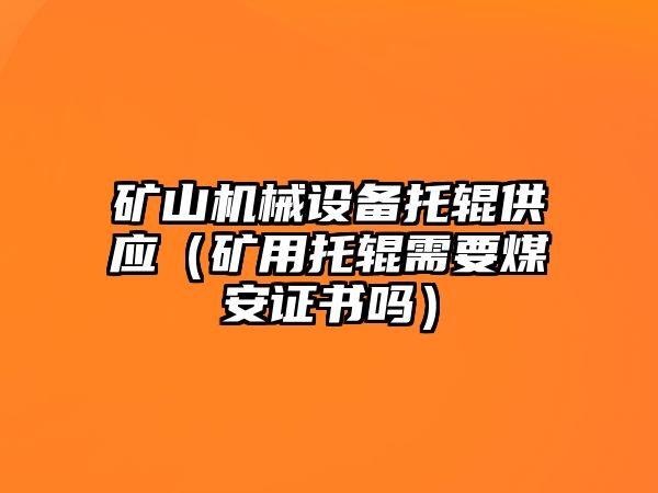 礦山機械設(shè)備托輥供應(yīng)（礦用托輥需要煤安證書嗎）