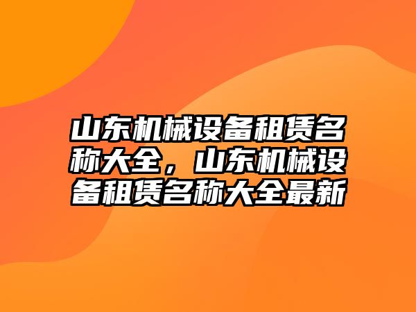 山東機(jī)械設(shè)備租賃名稱大全，山東機(jī)械設(shè)備租賃名稱大全最新