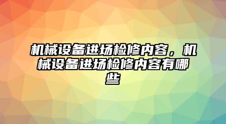 機械設備進場檢修內容，機械設備進場檢修內容有哪些