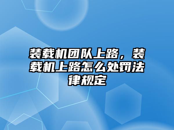 裝載機團隊上路，裝載機上路怎么處罰法律規(guī)定