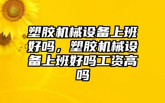 塑膠機械設(shè)備上班好嗎，塑膠機械設(shè)備上班好嗎工資高嗎