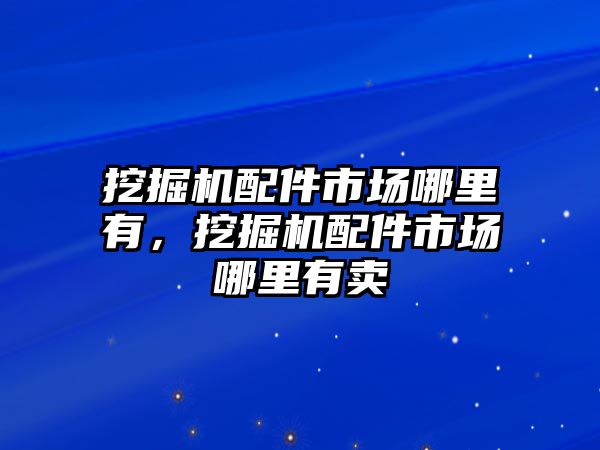 挖掘機(jī)配件市場哪里有，挖掘機(jī)配件市場哪里有賣