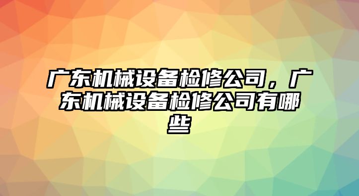 廣東機械設(shè)備檢修公司，廣東機械設(shè)備檢修公司有哪些