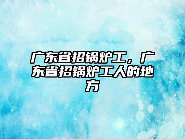 廣東省招鍋爐工，廣東省招鍋爐工人的地方