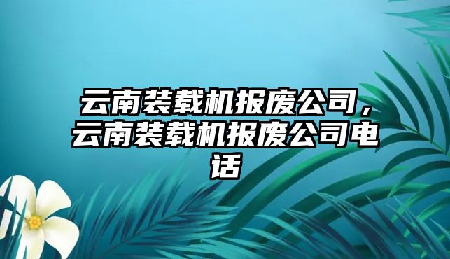 云南裝載機報廢公司，云南裝載機報廢公司電話