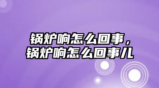 鍋爐響怎么回事，鍋爐響怎么回事兒