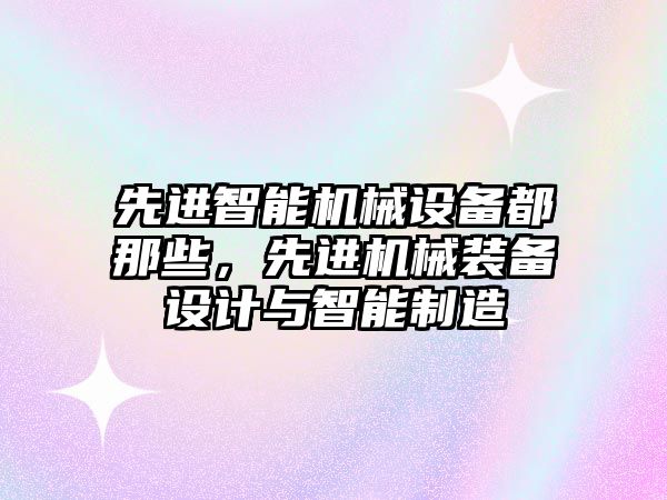 先進智能機械設(shè)備都那些，先進機械裝備設(shè)計與智能制造