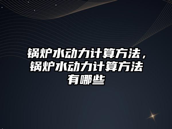 鍋爐水動力計算方法，鍋爐水動力計算方法有哪些