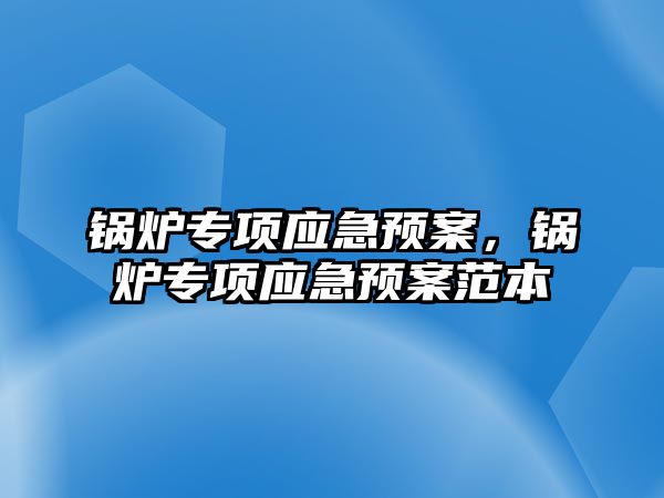 鍋爐專項應(yīng)急預(yù)案，鍋爐專項應(yīng)急預(yù)案范本