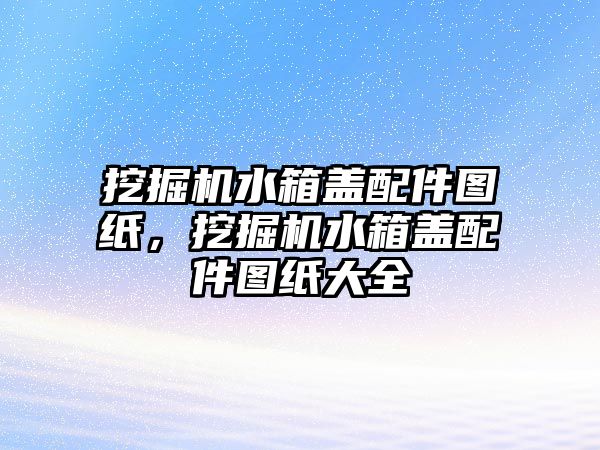 挖掘機水箱蓋配件圖紙，挖掘機水箱蓋配件圖紙大全