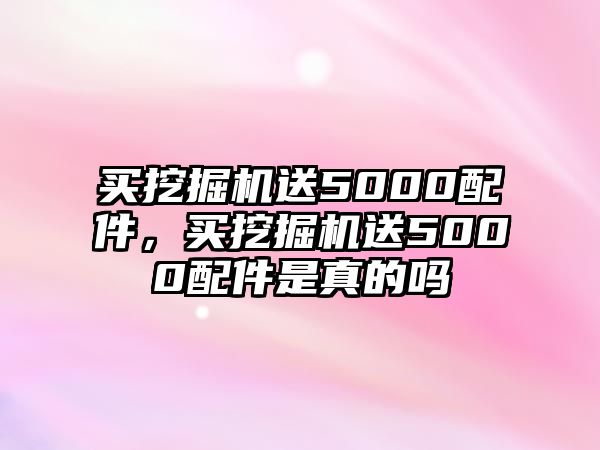 買(mǎi)挖掘機(jī)送5000配件，買(mǎi)挖掘機(jī)送5000配件是真的嗎