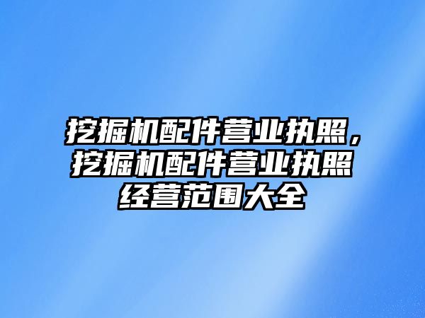 挖掘機配件營業(yè)執(zhí)照，挖掘機配件營業(yè)執(zhí)照經(jīng)營范圍大全