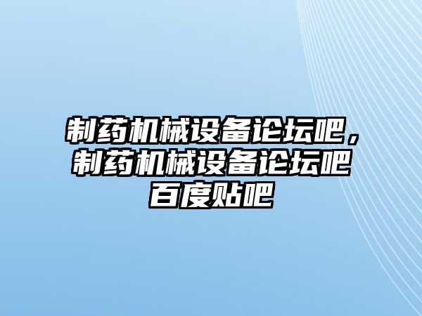 制藥機械設(shè)備論壇吧，制藥機械設(shè)備論壇吧百度貼吧