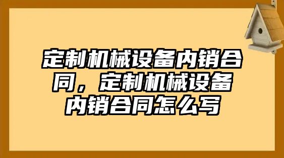 定制機械設(shè)備內(nèi)銷合同，定制機械設(shè)備內(nèi)銷合同怎么寫