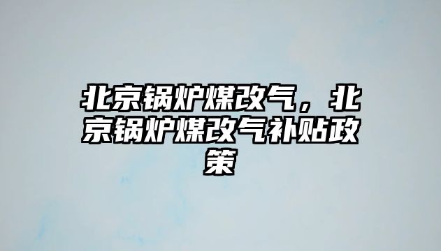 北京鍋爐煤改氣，北京鍋爐煤改氣補(bǔ)貼政策