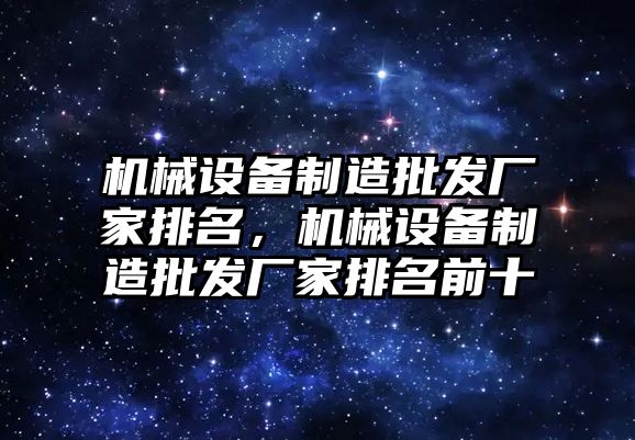 機械設(shè)備制造批發(fā)廠家排名，機械設(shè)備制造批發(fā)廠家排名前十