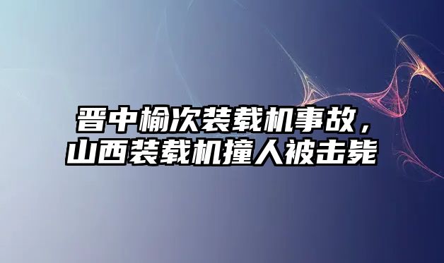 晉中榆次裝載機(jī)事故，山西裝載機(jī)撞人被擊斃