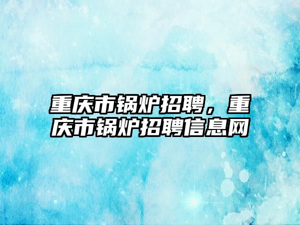 重慶市鍋爐招聘，重慶市鍋爐招聘信息網(wǎng)