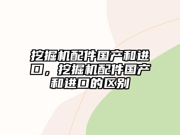 挖掘機(jī)配件國產(chǎn)和進(jìn)口，挖掘機(jī)配件國產(chǎn)和進(jìn)口的區(qū)別