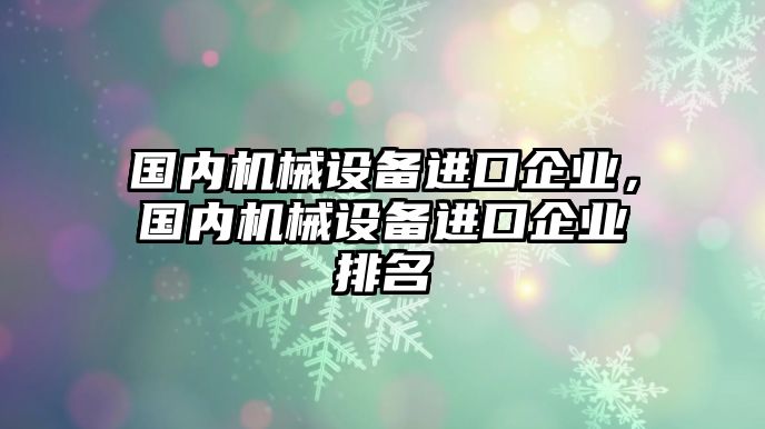 國(guó)內(nèi)機(jī)械設(shè)備進(jìn)口企業(yè)，國(guó)內(nèi)機(jī)械設(shè)備進(jìn)口企業(yè)排名