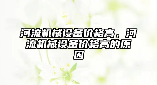 河流機械設備價格高，河流機械設備價格高的原因