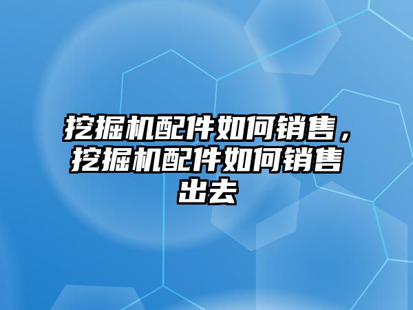 挖掘機配件如何銷售，挖掘機配件如何銷售出去