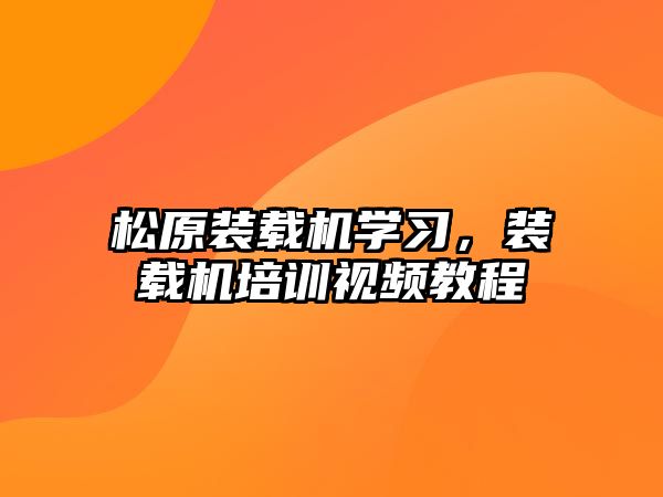 松原裝載機學習，裝載機培訓視頻教程