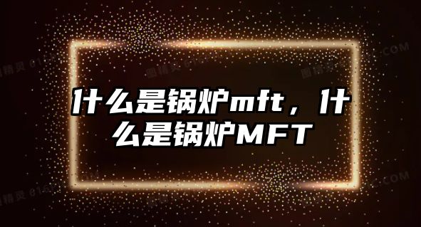 什么是鍋爐mft，什么是鍋爐MFT