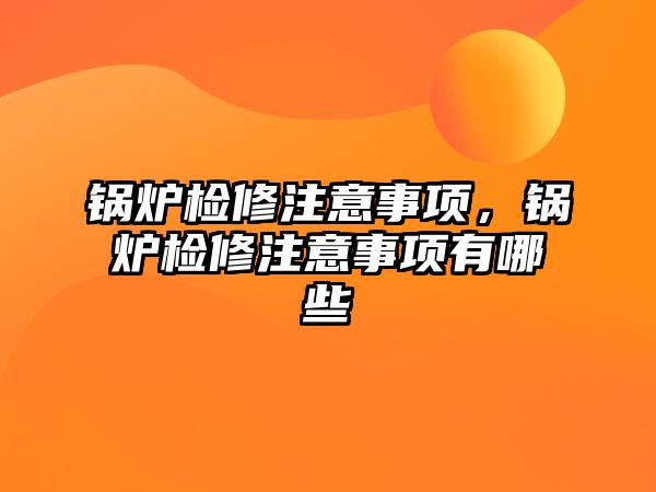 鍋爐檢修注意事項，鍋爐檢修注意事項有哪些