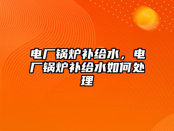 電廠鍋爐補給水，電廠鍋爐補給水如何處理