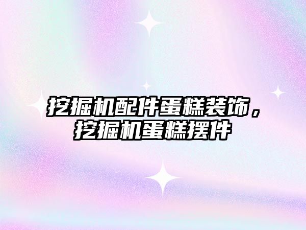 挖掘機配件蛋糕裝飾，挖掘機蛋糕擺件