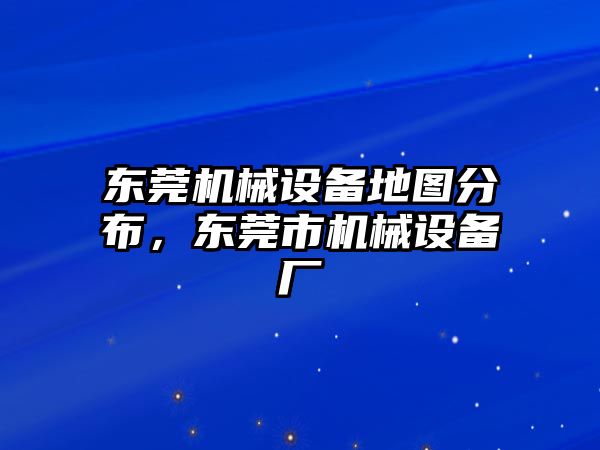 東莞機械設備地圖分布，東莞市機械設備廠